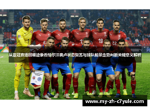 从亚冠赛场回暖迹象看恰尔汗奥卢状态复苏与球队前景走势判断关键意义解析 从亚冠赛场回暖迹象看恰尔汗奥卢状态复苏与球队前景走势判断关键意义解析
