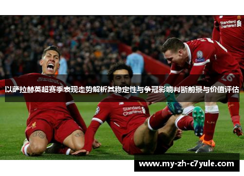 以萨拉赫英超赛季表现走势解析其稳定性与争冠影响判断前景与价值评估