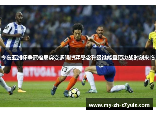 今夜亚洲杯争冠格局突变多强博弈悬念升级谁能登顶决战时刻来临