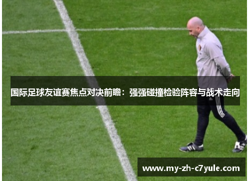 国际足球友谊赛焦点对决前瞻：强强碰撞检验阵容与战术走向