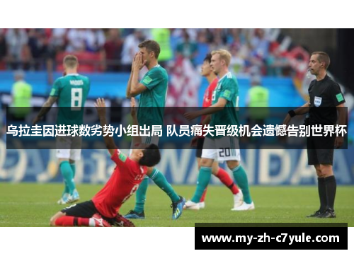 乌拉圭因进球数劣势小组出局 队员痛失晋级机会遗憾告别世界杯 乌拉圭因进球数劣势小组出局 队员痛失晋级机会遗憾告别世界杯