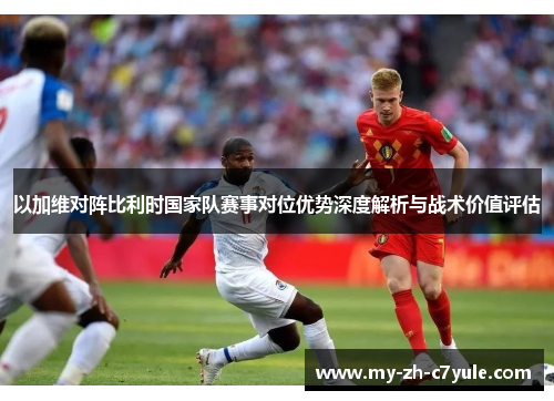 以加维对阵比利时国家队赛事对位优势深度解析与战术价值评估