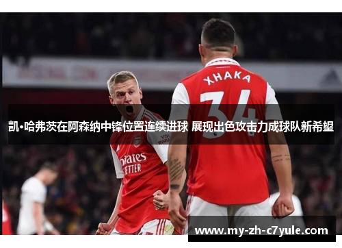 凯·哈弗茨在阿森纳中锋位置连续进球 展现出色攻击力成球队新希望
