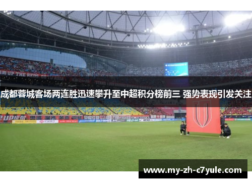 成都蓉城客场两连胜迅速攀升至中超积分榜前三 强势表现引发关注