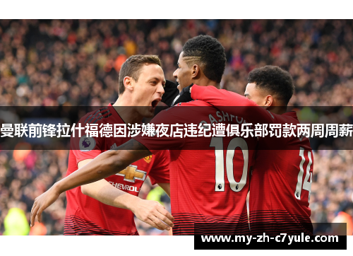 曼联前锋拉什福德因涉嫌夜店违纪遭俱乐部罚款两周周薪