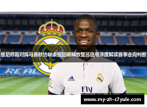 维尼修斯对阵马赛欧协联表现回暖释放复苏信号深度解读赛季走向判断 维尼修斯对阵马赛欧协联表现回暖释放复苏信号深度解读赛季走向判断