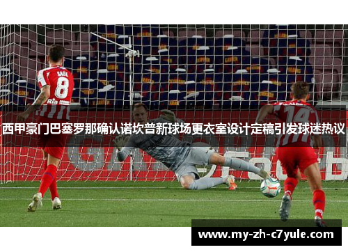 西甲豪门巴塞罗那确认诺坎普新球场更衣室设计定稿引发球迷热议 西甲豪门巴塞罗那确认诺坎普新球场更衣室设计定稿引发球迷热议
