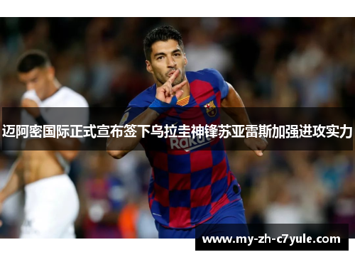 迈阿密国际正式宣布签下乌拉圭神锋苏亚雷斯加强进攻实力
