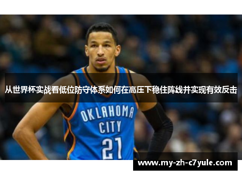 从世界杯实战看低位防守体系如何在高压下稳住阵线并实现有效反击