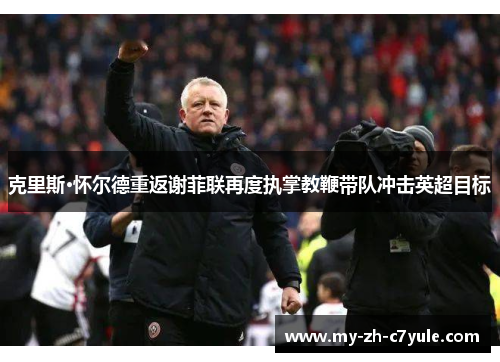 克里斯·怀尔德重返谢菲联再度执掌教鞭带队冲击英超目标