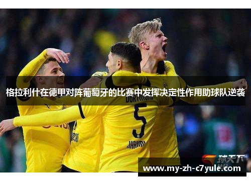 格拉利什在德甲对阵葡萄牙的比赛中发挥决定性作用助球队逆袭 格拉利什在德甲对阵葡萄牙的比赛中发挥决定性作用助球队逆袭