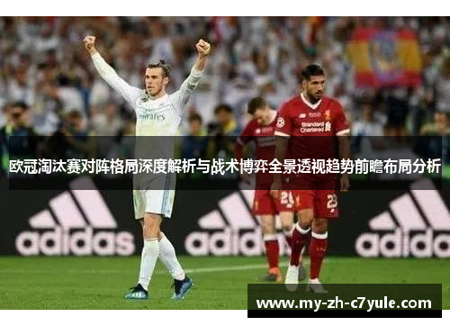欧冠淘汰赛对阵格局深度解析与战术博弈全景透视趋势前瞻布局分析 欧冠淘汰赛对阵格局深度解析与战术博弈全景透视趋势前瞻布局分析