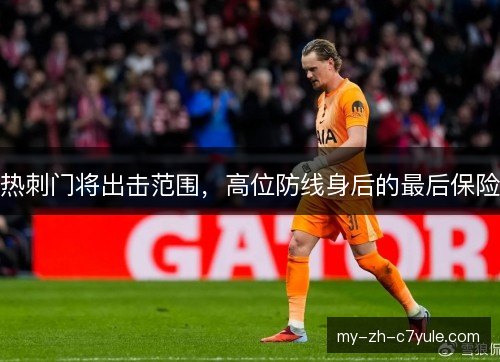 热刺门将出击范围,高位防线身后的最后保险 热刺门将出击范围,高位防线身后的最后保险