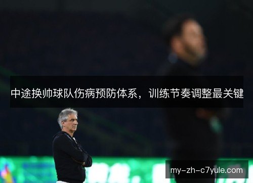中途换帅球队伤病预防体系，训练节奏调整最关键