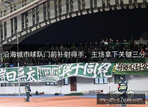 沿海城市球队门前补射得手,主场拿下关键三分 沿海城市球队门前补射得手,主场拿下关键三分
